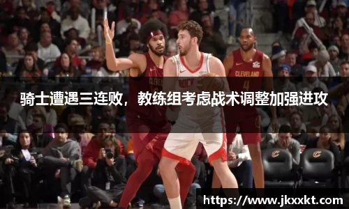 骑士遭遇三连败，教练组考虑战术调整加强进攻