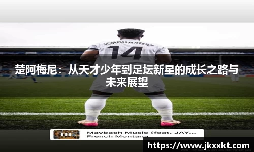 楚阿梅尼：从天才少年到足坛新星的成长之路与未来展望